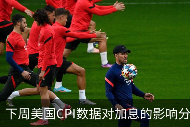 下周美国CPI数据对加息的影响分析及不同机构看法