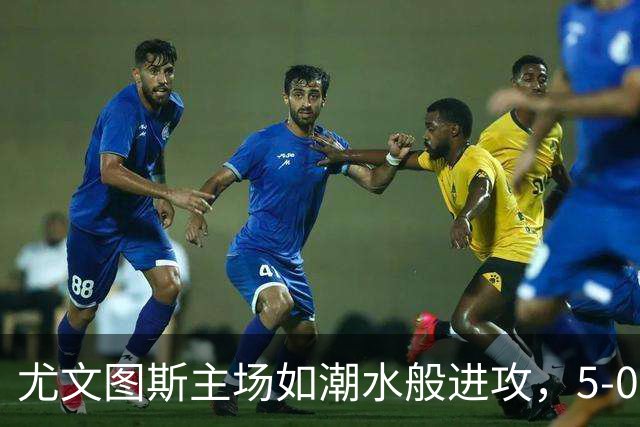 尤文图斯主场如潮水般进攻，5-0大胜奈梅亨