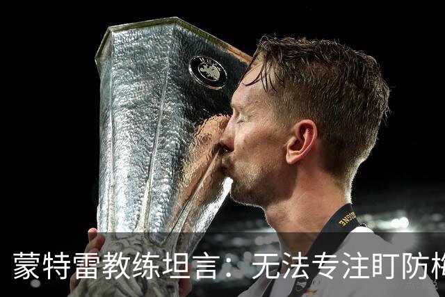 蒙特雷教练坦言：无法专注盯防梅西，轻松应对才是关键